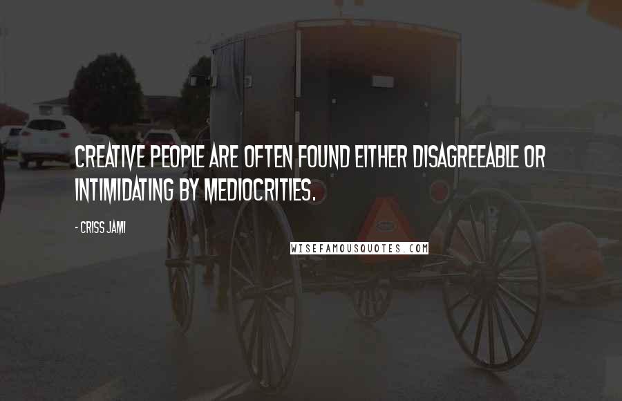 Criss Jami Quotes: Creative people are often found either disagreeable or intimidating by mediocrities.