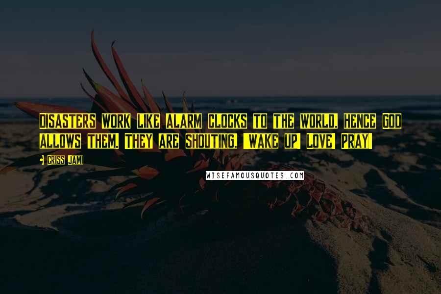 Criss Jami Quotes: Disasters work like alarm clocks to the world, hence God allows them. They are shouting, 'Wake up! Love! Pray!