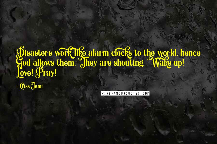 Criss Jami Quotes: Disasters work like alarm clocks to the world, hence God allows them. They are shouting, 'Wake up! Love! Pray!