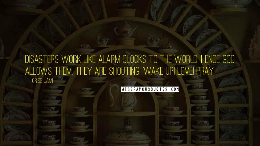 Criss Jami Quotes: Disasters work like alarm clocks to the world, hence God allows them. They are shouting, 'Wake up! Love! Pray!