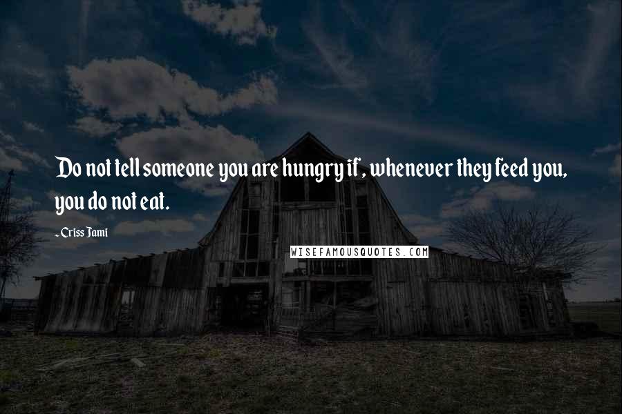 Criss Jami Quotes: Do not tell someone you are hungry if, whenever they feed you, you do not eat.