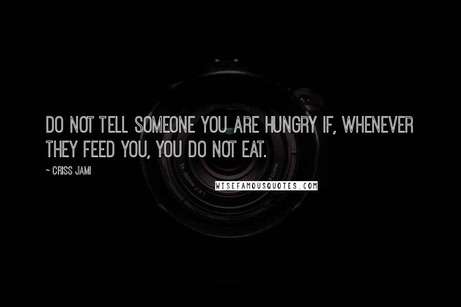 Criss Jami Quotes: Do not tell someone you are hungry if, whenever they feed you, you do not eat.