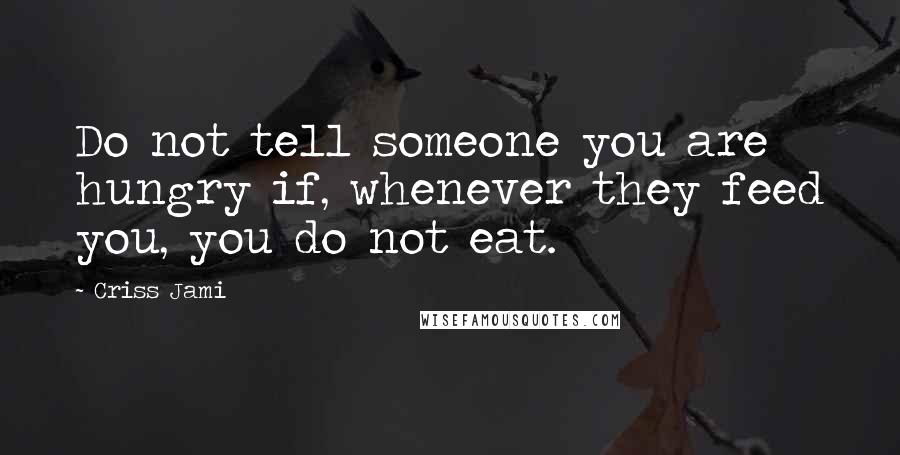 Criss Jami Quotes: Do not tell someone you are hungry if, whenever they feed you, you do not eat.