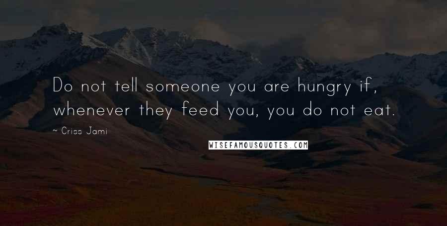 Criss Jami Quotes: Do not tell someone you are hungry if, whenever they feed you, you do not eat.