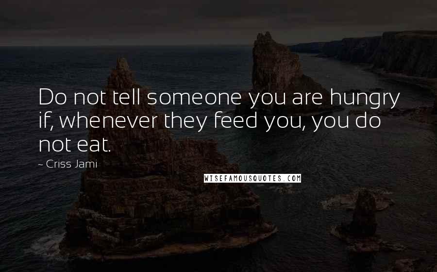 Criss Jami Quotes: Do not tell someone you are hungry if, whenever they feed you, you do not eat.