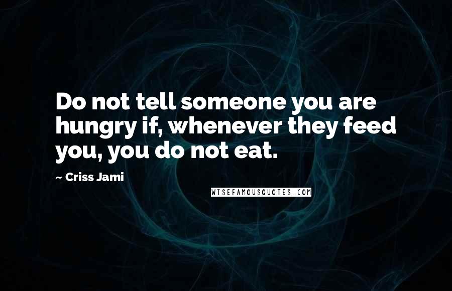 Criss Jami Quotes: Do not tell someone you are hungry if, whenever they feed you, you do not eat.