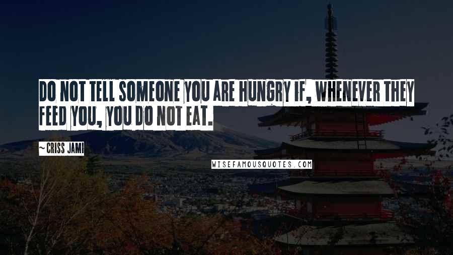 Criss Jami Quotes: Do not tell someone you are hungry if, whenever they feed you, you do not eat.