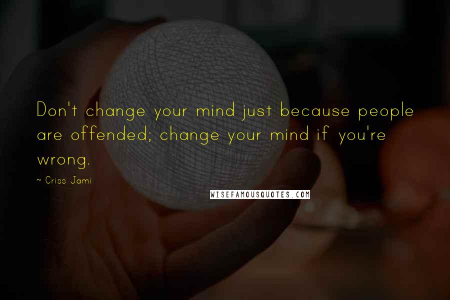 Criss Jami Quotes: Don't change your mind just because people are offended; change your mind if you're wrong.