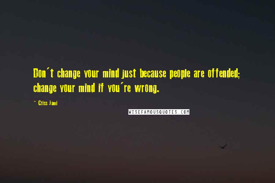 Criss Jami Quotes: Don't change your mind just because people are offended; change your mind if you're wrong.