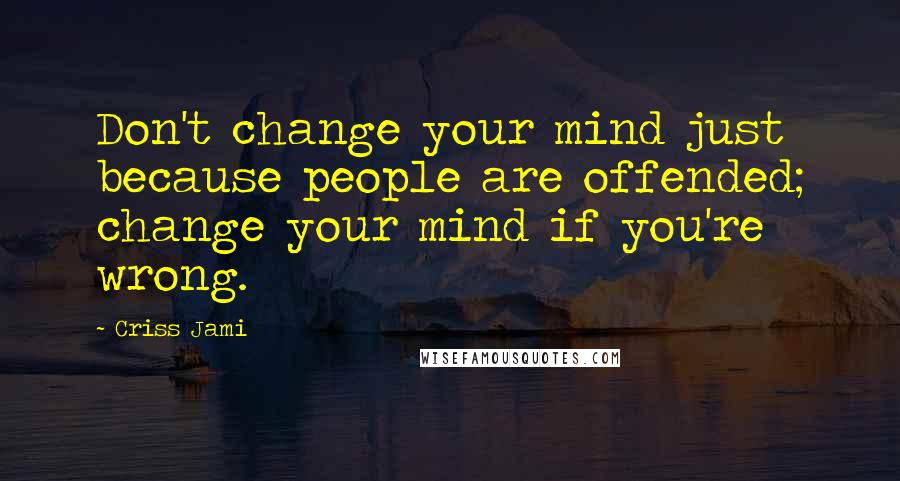 Criss Jami Quotes: Don't change your mind just because people are offended; change your mind if you're wrong.