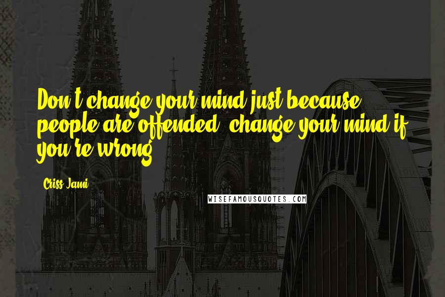 Criss Jami Quotes: Don't change your mind just because people are offended; change your mind if you're wrong.