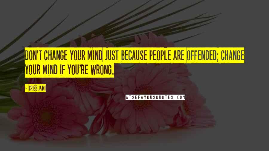 Criss Jami Quotes: Don't change your mind just because people are offended; change your mind if you're wrong.