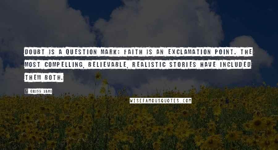 Criss Jami Quotes: Doubt is a question mark; faith is an exclamation point. The most compelling, believable, realistic stories have included them both.