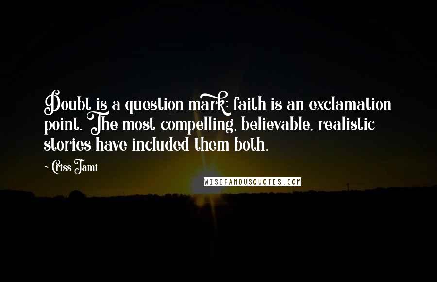 Criss Jami Quotes: Doubt is a question mark; faith is an exclamation point. The most compelling, believable, realistic stories have included them both.