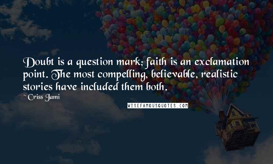 Criss Jami Quotes: Doubt is a question mark; faith is an exclamation point. The most compelling, believable, realistic stories have included them both.