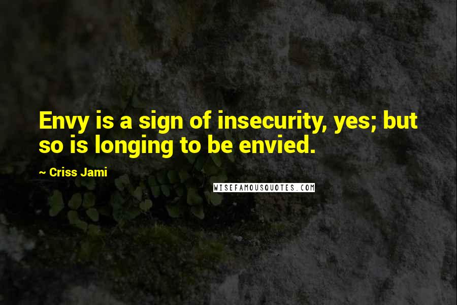 Criss Jami Quotes: Envy is a sign of insecurity, yes; but so is longing to be envied.