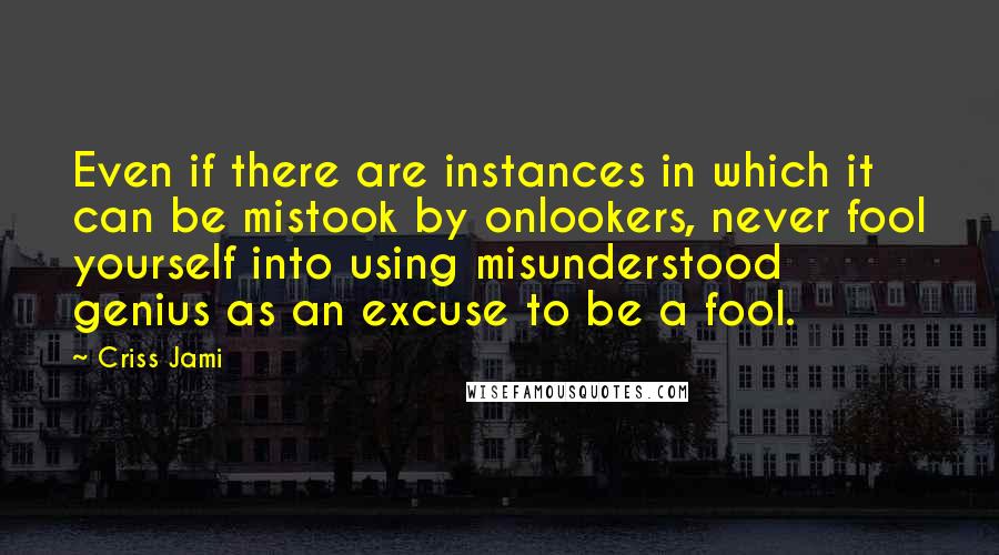 Criss Jami Quotes: Even if there are instances in which it can be mistook by onlookers, never fool yourself into using misunderstood genius as an excuse to be a fool.