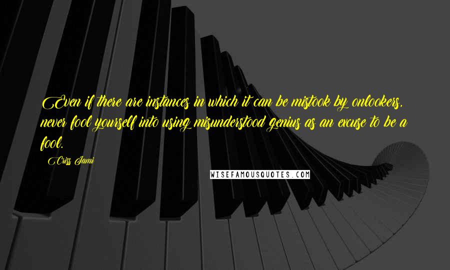 Criss Jami Quotes: Even if there are instances in which it can be mistook by onlookers, never fool yourself into using misunderstood genius as an excuse to be a fool.