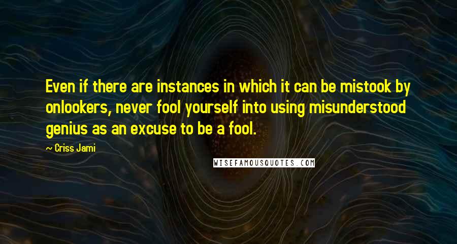 Criss Jami Quotes: Even if there are instances in which it can be mistook by onlookers, never fool yourself into using misunderstood genius as an excuse to be a fool.