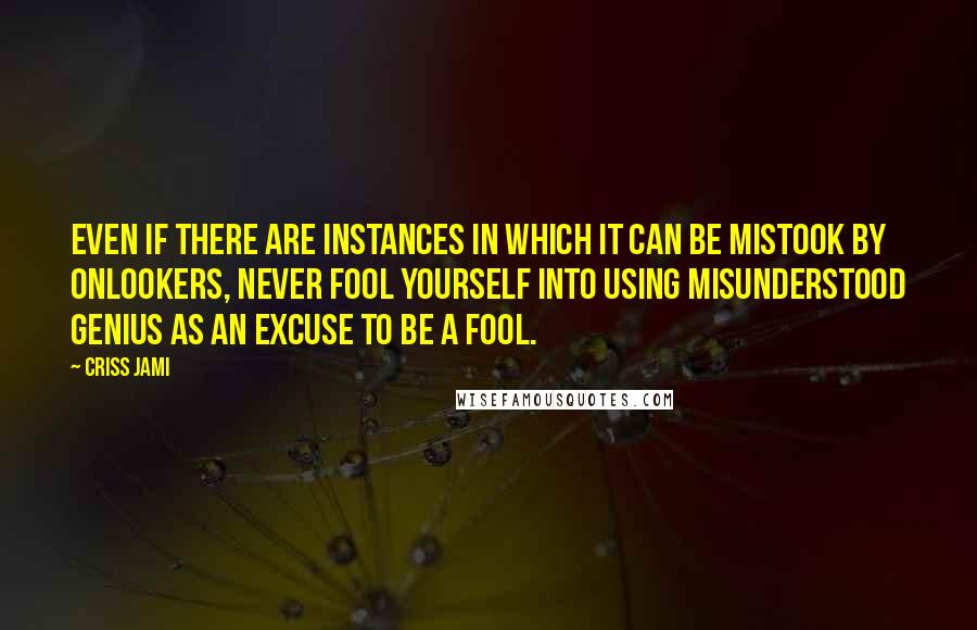 Criss Jami Quotes: Even if there are instances in which it can be mistook by onlookers, never fool yourself into using misunderstood genius as an excuse to be a fool.