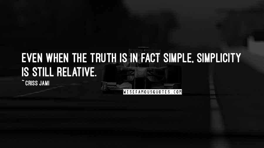 Criss Jami Quotes: Even when the truth is in fact simple, simplicity is still relative.