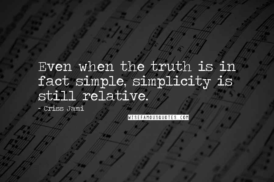 Criss Jami Quotes: Even when the truth is in fact simple, simplicity is still relative.