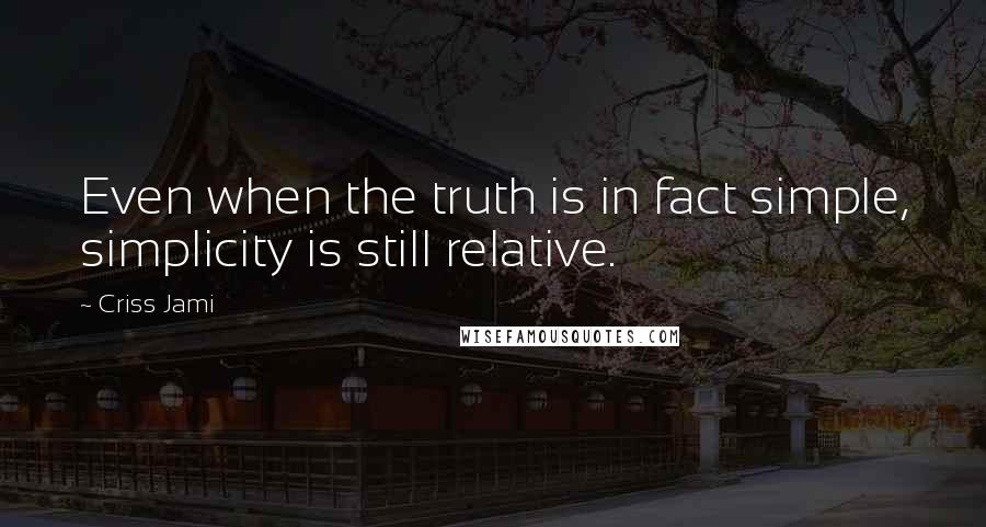 Criss Jami Quotes: Even when the truth is in fact simple, simplicity is still relative.