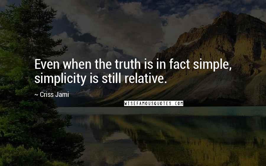 Criss Jami Quotes: Even when the truth is in fact simple, simplicity is still relative.