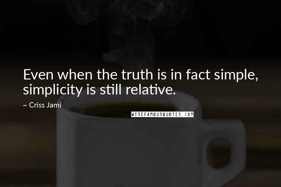 Criss Jami Quotes: Even when the truth is in fact simple, simplicity is still relative.