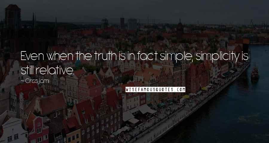 Criss Jami Quotes: Even when the truth is in fact simple, simplicity is still relative.