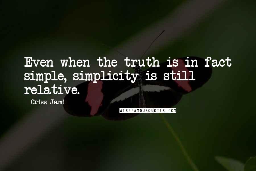 Criss Jami Quotes: Even when the truth is in fact simple, simplicity is still relative.