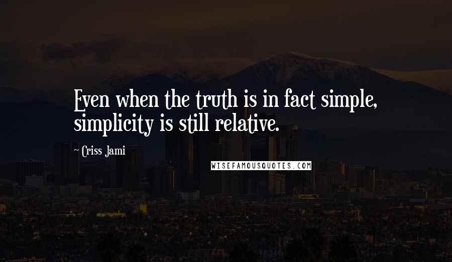 Criss Jami Quotes: Even when the truth is in fact simple, simplicity is still relative.