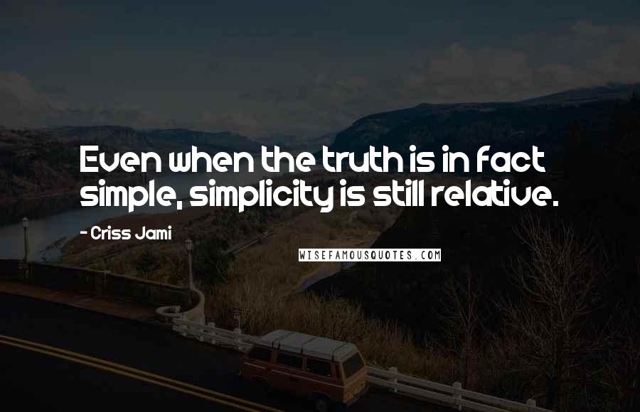 Criss Jami Quotes: Even when the truth is in fact simple, simplicity is still relative.