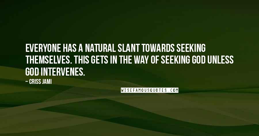 Criss Jami Quotes: Everyone has a natural slant towards seeking themselves. This gets in the way of seeking God unless God intervenes.