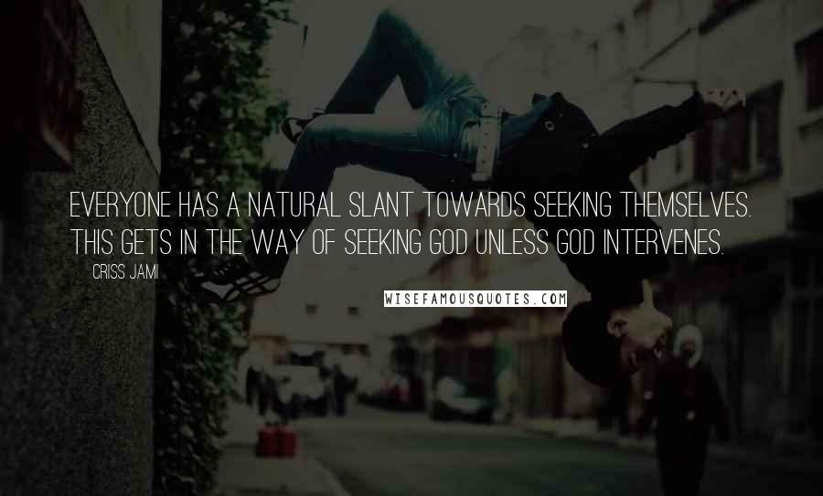 Criss Jami Quotes: Everyone has a natural slant towards seeking themselves. This gets in the way of seeking God unless God intervenes.