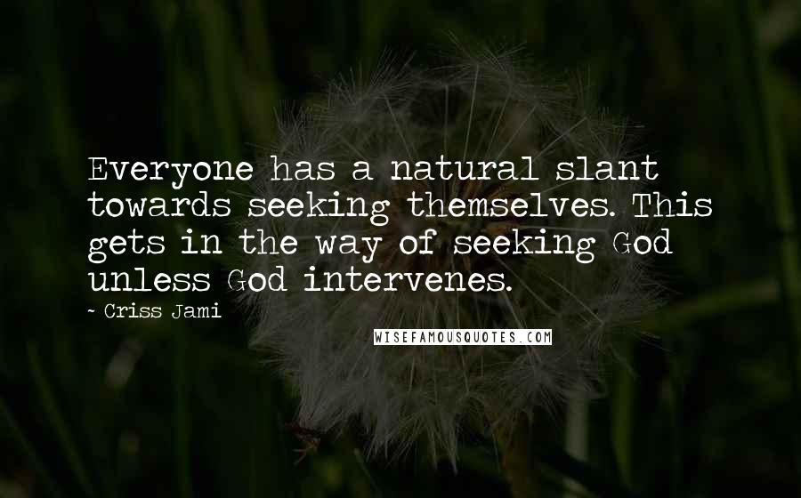 Criss Jami Quotes: Everyone has a natural slant towards seeking themselves. This gets in the way of seeking God unless God intervenes.