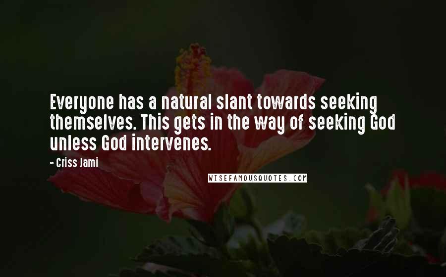 Criss Jami Quotes: Everyone has a natural slant towards seeking themselves. This gets in the way of seeking God unless God intervenes.