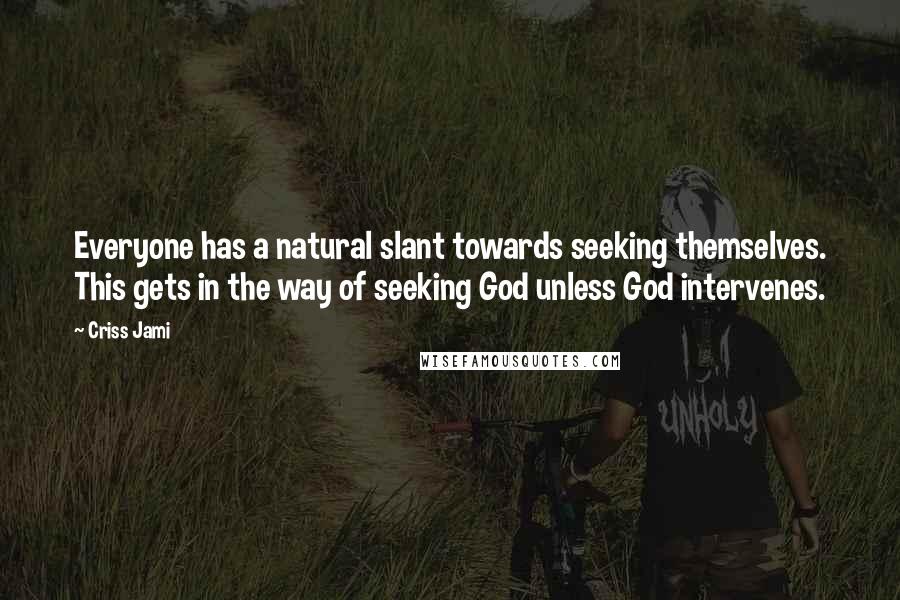 Criss Jami Quotes: Everyone has a natural slant towards seeking themselves. This gets in the way of seeking God unless God intervenes.