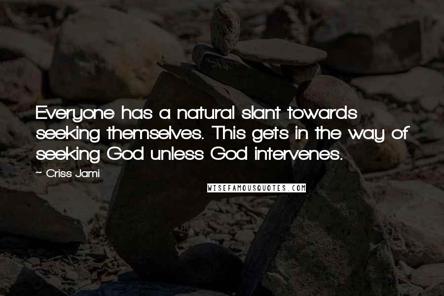 Criss Jami Quotes: Everyone has a natural slant towards seeking themselves. This gets in the way of seeking God unless God intervenes.
