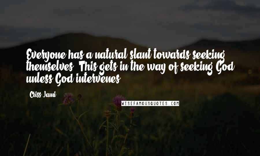 Criss Jami Quotes: Everyone has a natural slant towards seeking themselves. This gets in the way of seeking God unless God intervenes.