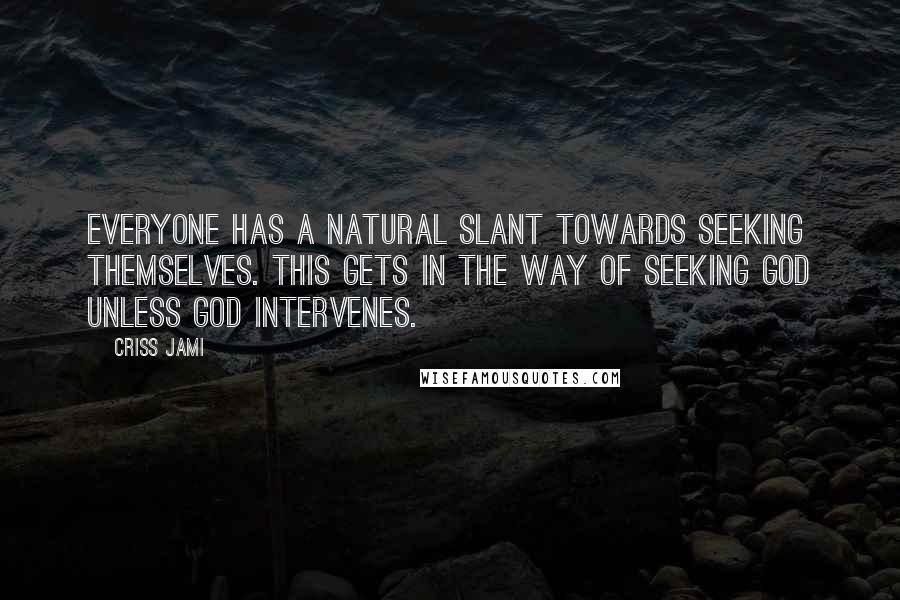 Criss Jami Quotes: Everyone has a natural slant towards seeking themselves. This gets in the way of seeking God unless God intervenes.