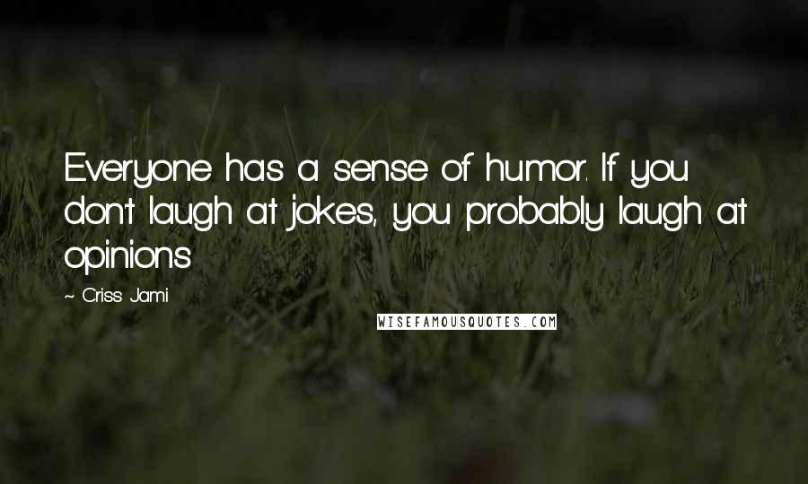 Criss Jami Quotes: Everyone has a sense of humor. If you don't laugh at jokes, you probably laugh at opinions