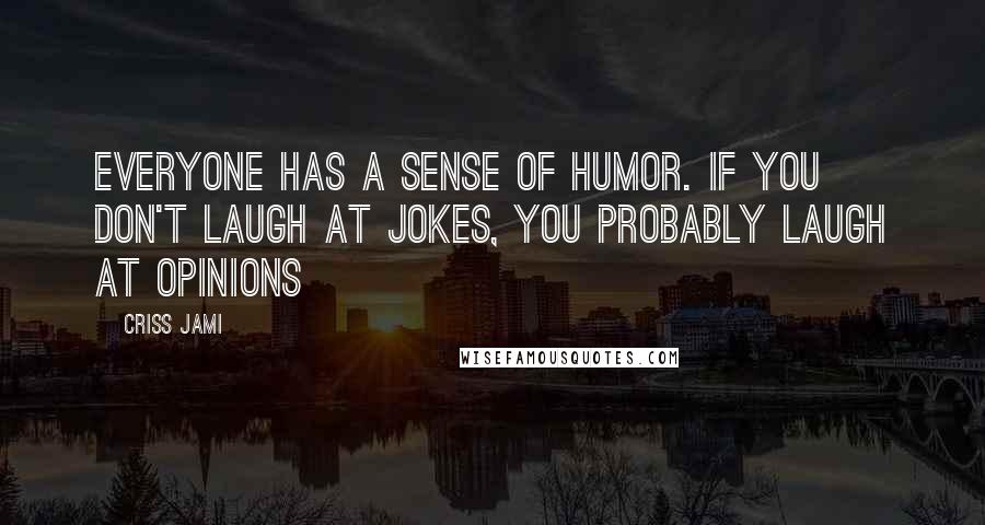 Criss Jami Quotes: Everyone has a sense of humor. If you don't laugh at jokes, you probably laugh at opinions