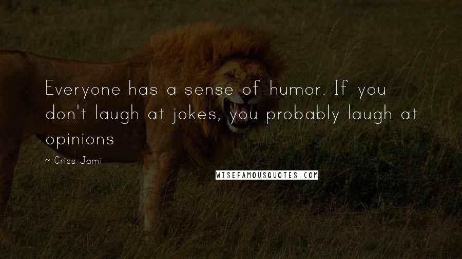 Criss Jami Quotes: Everyone has a sense of humor. If you don't laugh at jokes, you probably laugh at opinions