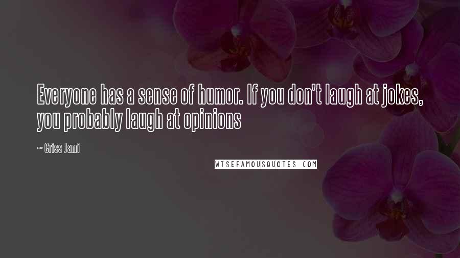 Criss Jami Quotes: Everyone has a sense of humor. If you don't laugh at jokes, you probably laugh at opinions