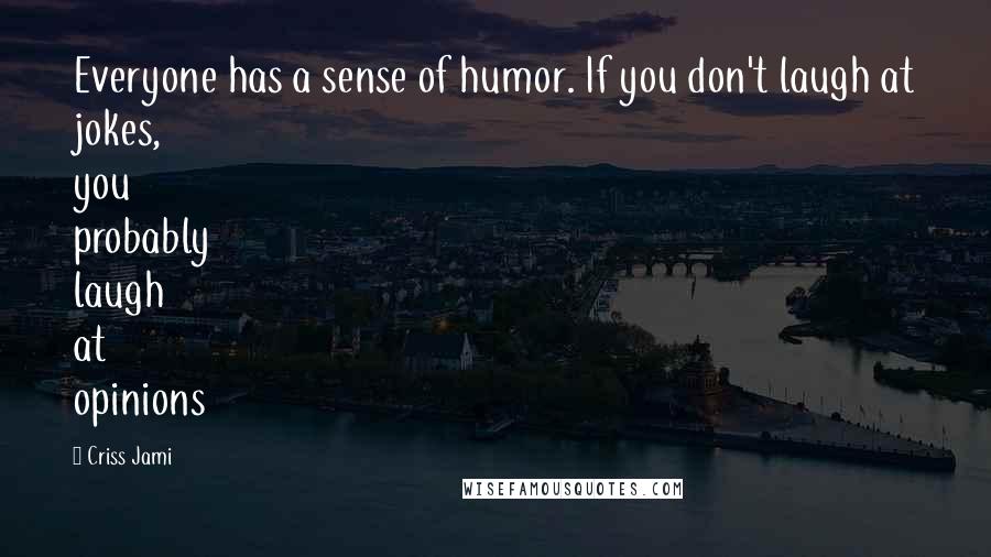 Criss Jami Quotes: Everyone has a sense of humor. If you don't laugh at jokes, you probably laugh at opinions