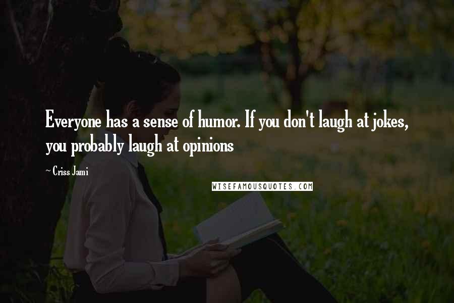 Criss Jami Quotes: Everyone has a sense of humor. If you don't laugh at jokes, you probably laugh at opinions