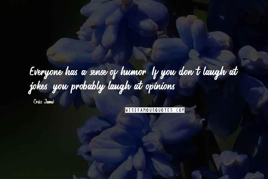 Criss Jami Quotes: Everyone has a sense of humor. If you don't laugh at jokes, you probably laugh at opinions