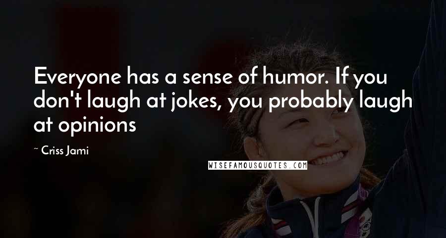 Criss Jami Quotes: Everyone has a sense of humor. If you don't laugh at jokes, you probably laugh at opinions