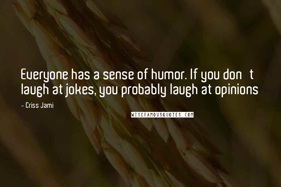 Criss Jami Quotes: Everyone has a sense of humor. If you don't laugh at jokes, you probably laugh at opinions